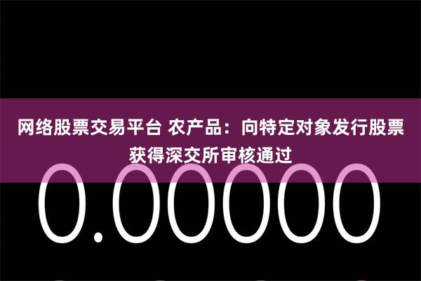 网络股票交易平台 农产品：向特定对象发行股票获得深交所审核通过