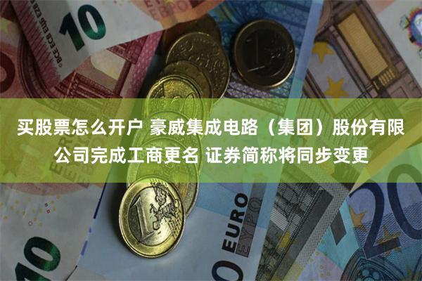 买股票怎么开户 豪威集成电路（集团）股份有限公司完成工商更名 证券简称将同步变更