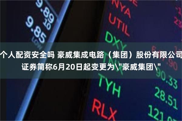 个人配资安全吗 豪威集成电路（集团）股份有限公司证券简称6月20日起变更为＂豪威集团＂