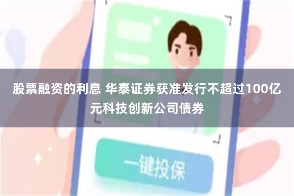 股票融资的利息 华泰证券获准发行不超过100亿元科技创新公司债券