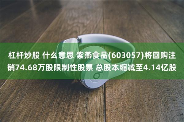 杠杆炒股 什么意思 紫燕食品(603057)将回购注销74.68万股限制性股票 总股本缩减至4.14亿股