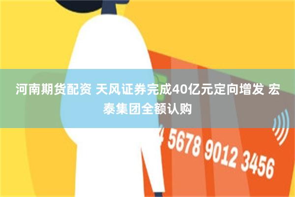 河南期货配资 天风证券完成40亿元定向增发 宏泰集团全额认购
