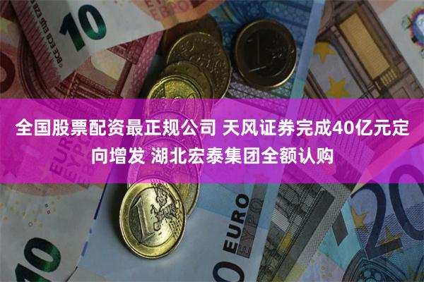 全国股票配资最正规公司 天风证券完成40亿元定向增发 湖北宏泰集团全额认购