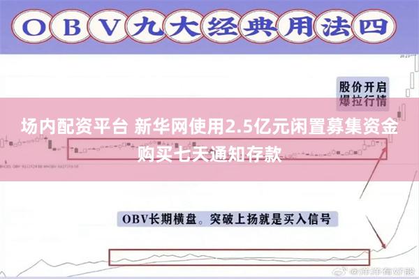 场内配资平台 新华网使用2.5亿元闲置募集资金购买七天通知存款