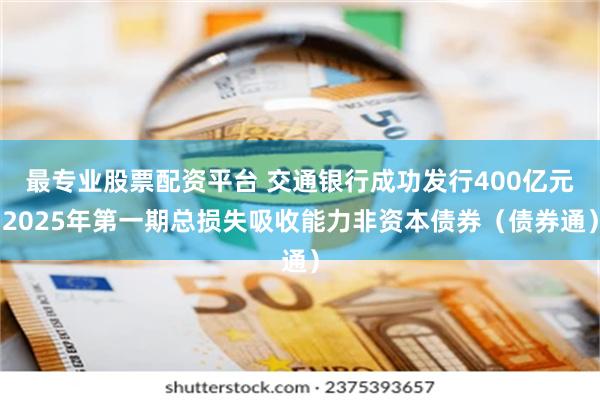最专业股票配资平台 交通银行成功发行400亿元2025年第一期总损失吸收能力非资本债券（债券通）