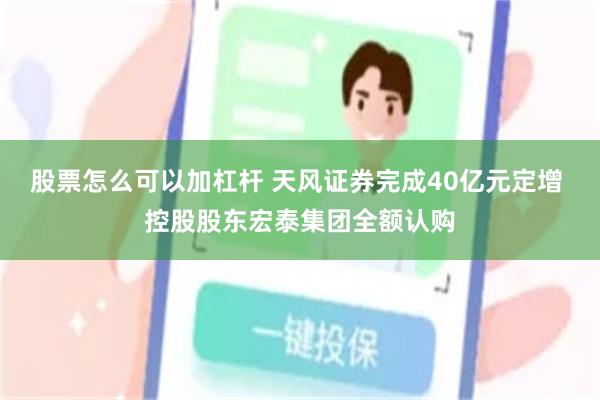 股票怎么可以加杠杆 天风证券完成40亿元定增 控股股东宏泰集团全额认购