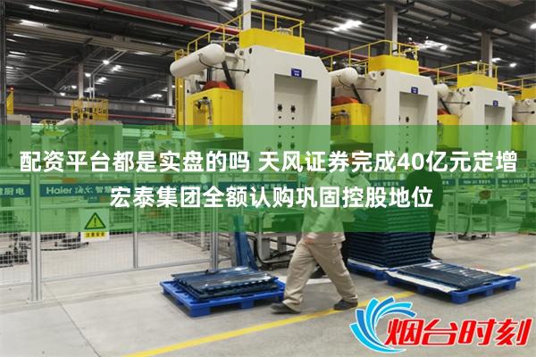 配资平台都是实盘的吗 天风证券完成40亿元定增 宏泰集团全额认购巩固控股地位