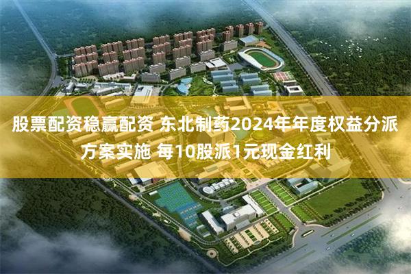 股票配资稳赢配资 东北制药2024年年度权益分派方案实施 每10股派1元现金红利