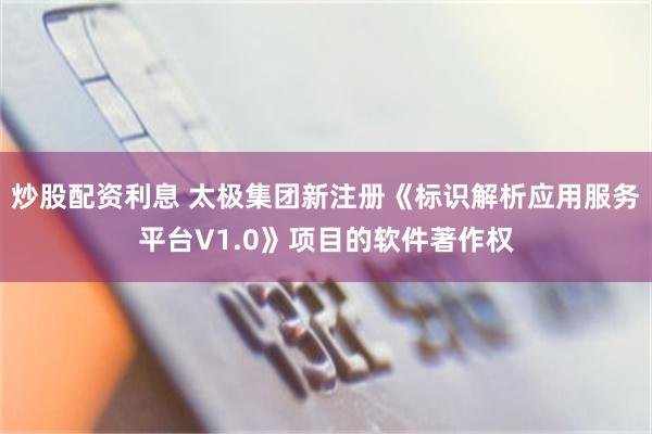 炒股配资利息 太极集团新注册《标识解析应用服务平台V1.0》项目的软件著作权