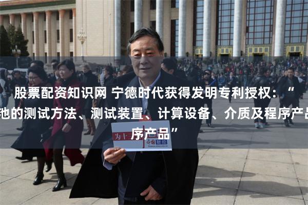 股票配资知识网 宁德时代获得发明专利授权:“电池的测试方法、测试装置、计算设备、介质及程序产品”