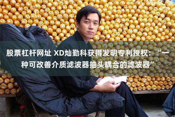 股票杠杆网址 XD灿勤科获得发明专利授权：“一种可改善介质滤波器抽头耦合的滤波器”