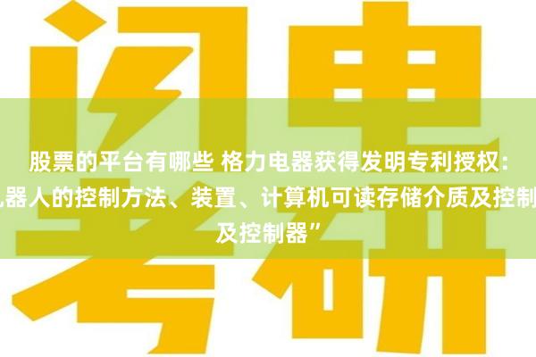 股票的平台有哪些 格力电器获得发明专利授权：“机器人的控制方法、装置、计算机可读存储介质及控制器”