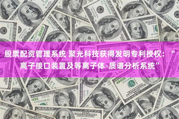 股票配资管理系统 聚光科技获得发明专利授权：“离子接口装置及等离子体-质谱分析系统”