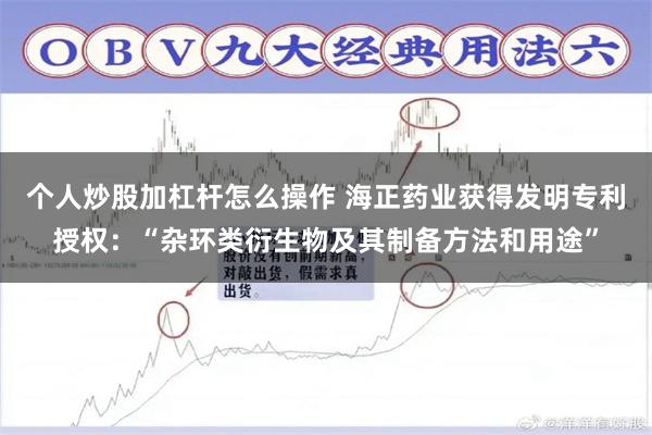 个人炒股加杠杆怎么操作 海正药业获得发明专利授权:“杂环类衍生物及其制备方法和用途”