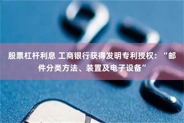 股票杠杆利息 工商银行获得发明专利授权：“邮件分类方法、装置及电子设备”