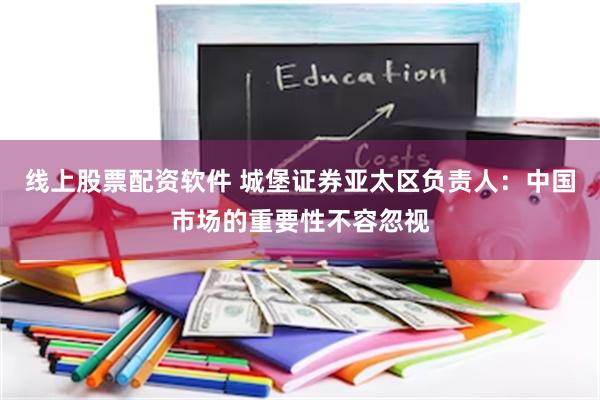 线上股票配资软件 城堡证券亚太区负责人：中国市场的重要性不容忽视