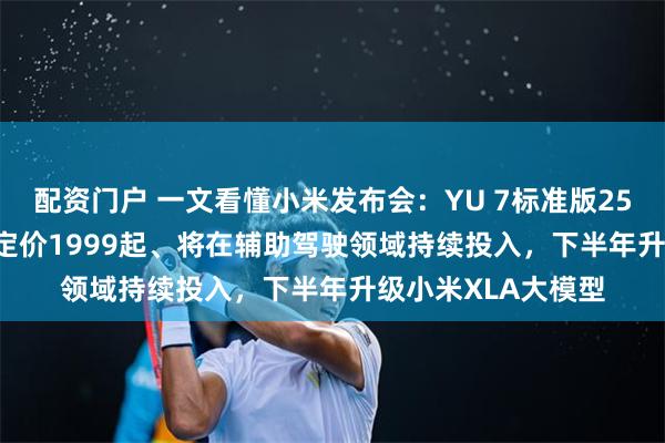 配资门户 一文看懂小米发布会：YU 7标准版25.35万元、AI眼镜定价1999起、将在辅助驾驶领域持续投入，下半年升级小米XLA大模型