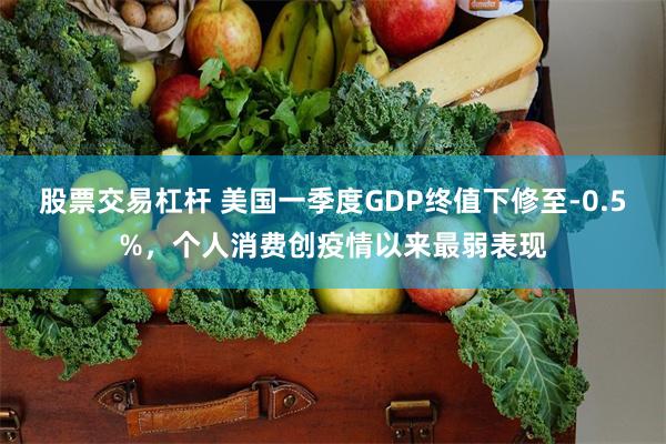 股票交易杠杆 美国一季度GDP终值下修至-0.5%，个人消费创疫情以来最弱表现