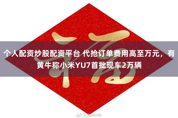 个人配资炒股配资平台 代抢订单费用高至万元，有黄牛称小米YU7首批现车2万辆