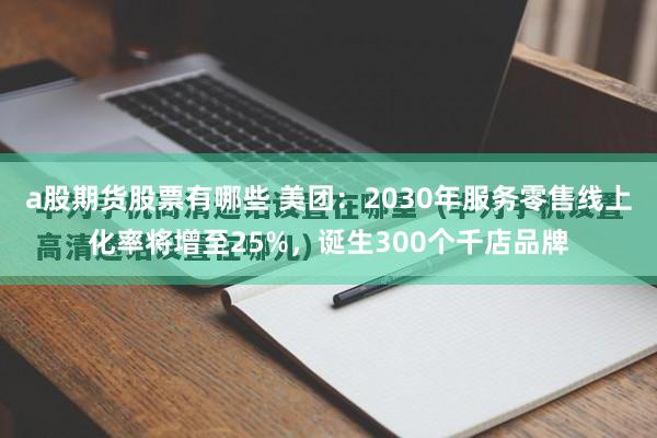 a股期货股票有哪些 美团：2030年服务零售线上化率将增至25%，诞生300个千店品牌