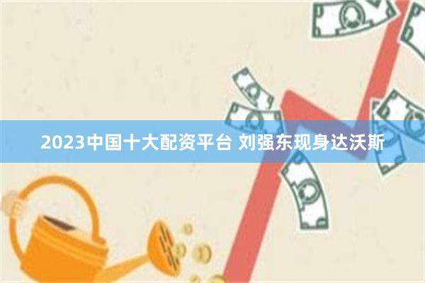 2023中国十大配资平台 刘强东现身达沃斯