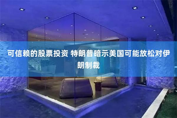可信赖的股票投资 特朗普暗示美国可能放松对伊朗制裁