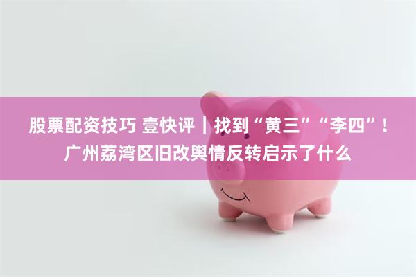 股票配资技巧 壹快评｜找到“黄三”“李四”！广州荔湾区旧改舆情反转启示了什么