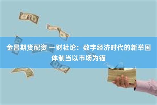 金昌期货配资 一财社论：数字经济时代的新举国体制当以市场为锚