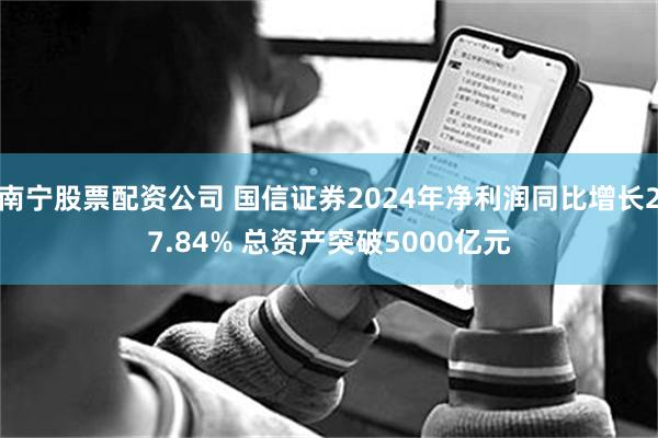 南宁股票配资公司 国信证券2024年净利润同比增长27.84% 总资产突破5000亿元