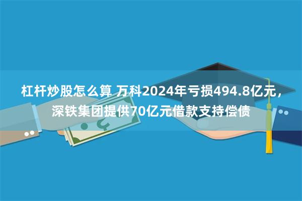 杠杆炒股怎么算 万科2024年亏损494.8亿元，深铁集团提供70亿元借款支持偿债
