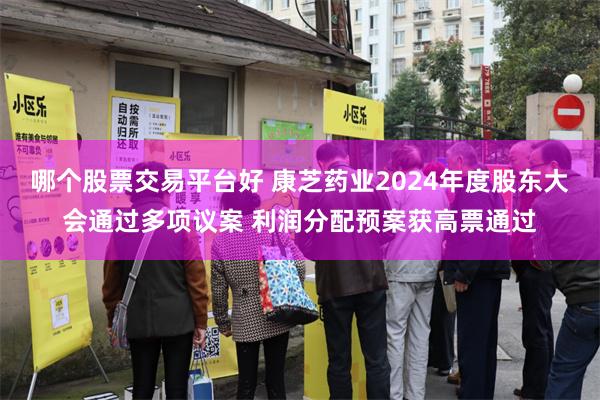 哪个股票交易平台好 康芝药业2024年度股东大会通过多项议案 利润分配预案获高票通过