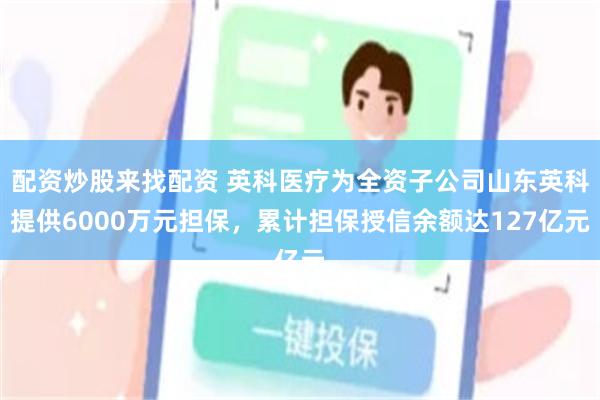 配资炒股来找配资 英科医疗为全资子公司山东英科提供6000万元担保，累计担保授信余额达127亿元