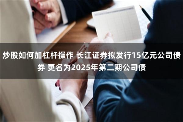 炒股如何加杠杆操作 长江证券拟发行15亿元公司债券 更名为2025年第二期公司债