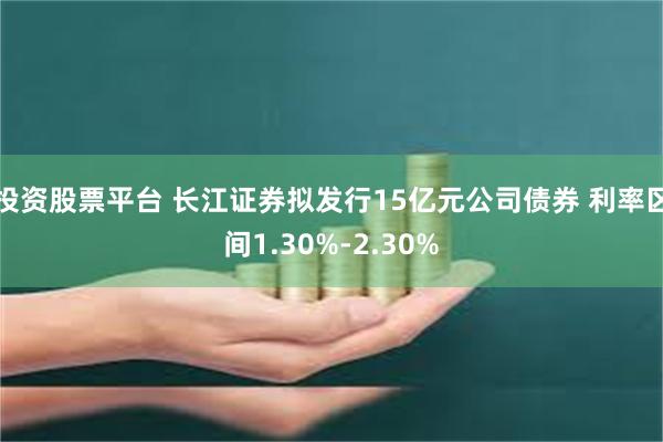 投资股票平台 长江证券拟发行15亿元公司债券 利率区间1.30%-2.30%