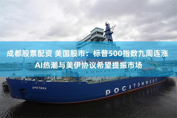 成都股票配资 美国股市：标普500指数九周连涨 AI热潮与美伊协议希望提振市场