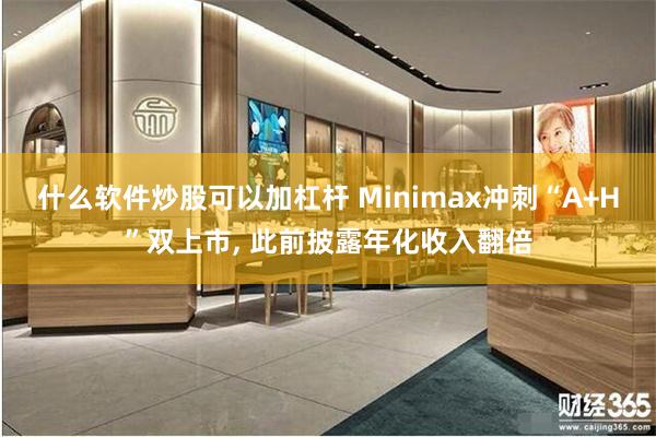 什么软件炒股可以加杠杆 Minimax冲刺“A+H”双上市, 此前披露年化收入翻倍