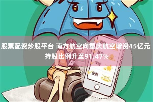 股票配资炒股平台 南方航空向重庆航空增资45亿元 持股比例升至91.47%