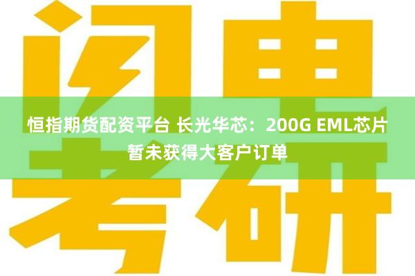 恒指期货配资平台 长光华芯：200G EML芯片暂未获得大客户订单