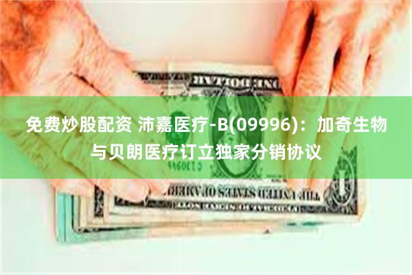 免费炒股配资 沛嘉医疗-B(09996)：加奇生物与贝朗医疗订立独家分销协议