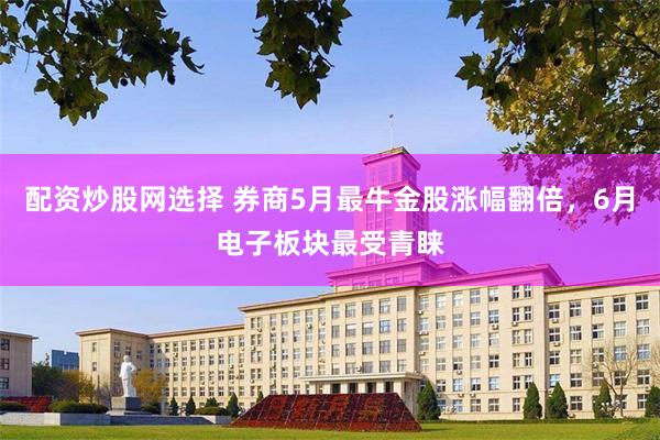 配资炒股网选择 券商5月最牛金股涨幅翻倍，6月电子板块最受青睐