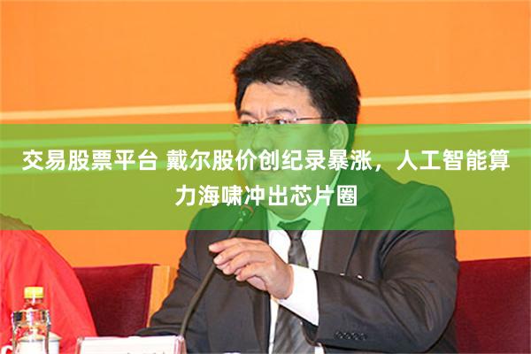 交易股票平台 戴尔股价创纪录暴涨，人工智能算力海啸冲出芯片圈