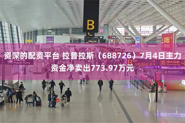 资深的配资平台 拉普拉斯（688726）7月4日主力资金净卖出773.97万元