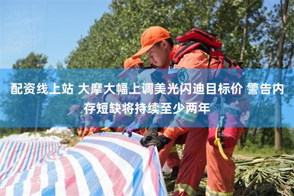 配资线上站 大摩大幅上调美光闪迪目标价 警告内存短缺将持续至少两年