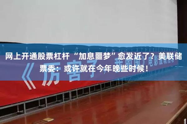 网上开通股票杠杆 “加息噩梦”愈发近了？美联储票委：或许就在今年晚些时候！