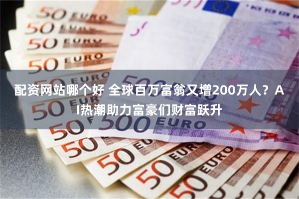 配资网站哪个好 全球百万富翁又增200万人?AI热潮助力富豪们财富跃升