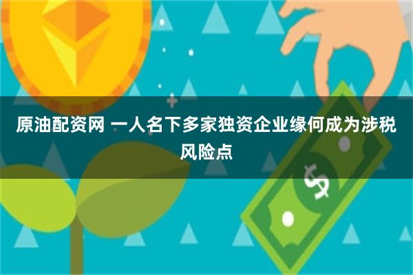 原油配资网 一人名下多家独资企业缘何成为涉税风险点
