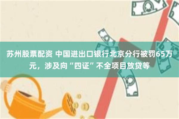 苏州股票配资 中国进出口银行北京分行被罚65万元，涉及向“四证”不全项目放贷等