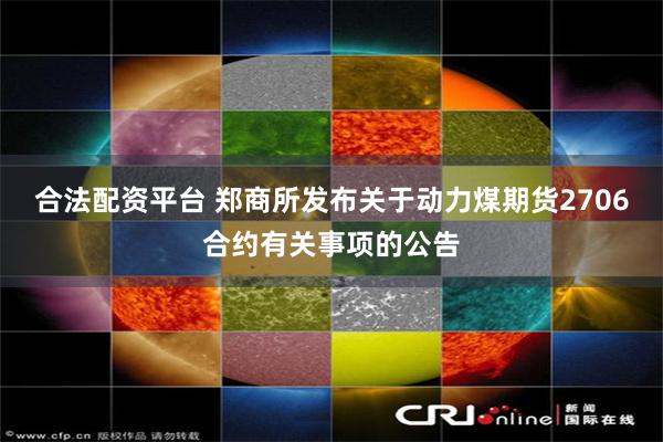 合法配资平台 郑商所发布关于动力煤期货2706合约有关事项的公告