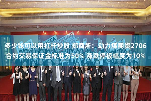 多少钱可以用杠杆炒股 郑商所：动力煤期货2706合约交易保证金标准为50% 涨跌停板幅度为10%