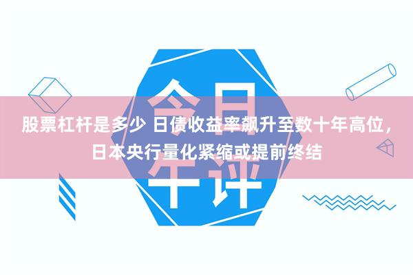 股票杠杆是多少 日债收益率飙升至数十年高位，日本央行量化紧缩或提前终结